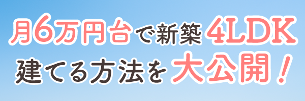 月6万円台で新築4LDKを建てる方法を大公開！